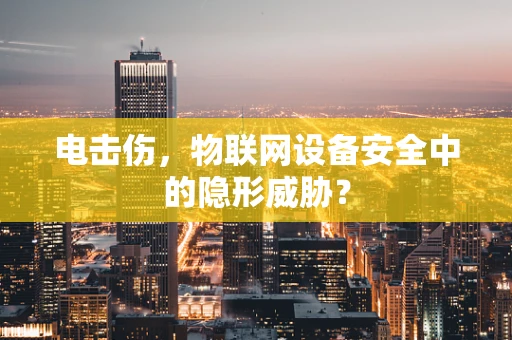 电击伤，物联网设备安全中的隐形威胁？