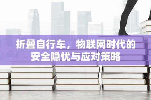 折叠自行车，物联网时代的安全隐忧与应对策略
