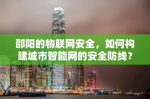 邵阳的物联网安全，如何构建城市智能网的安全防线？