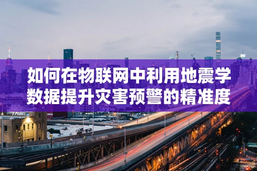 如何在物联网中利用地震学数据提升灾害预警的精准度？