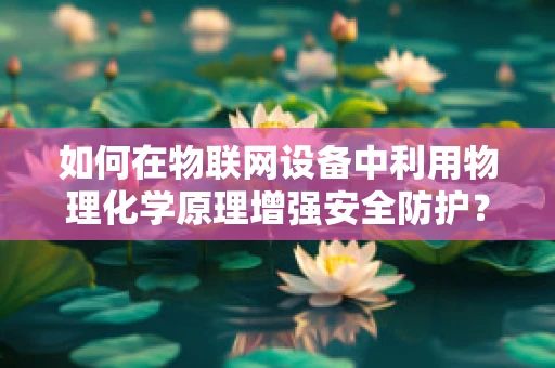 如何在物联网设备中利用物理化学原理增强安全防护？