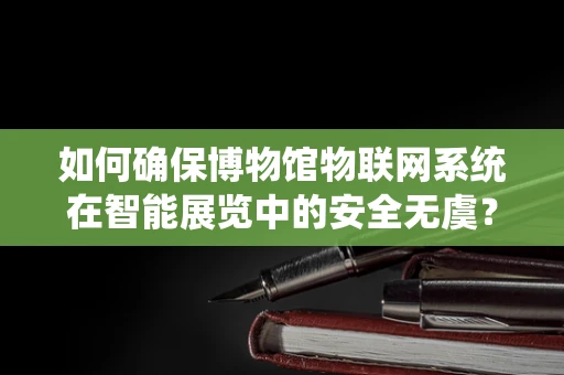 如何确保博物馆物联网系统在智能展览中的安全无虞？