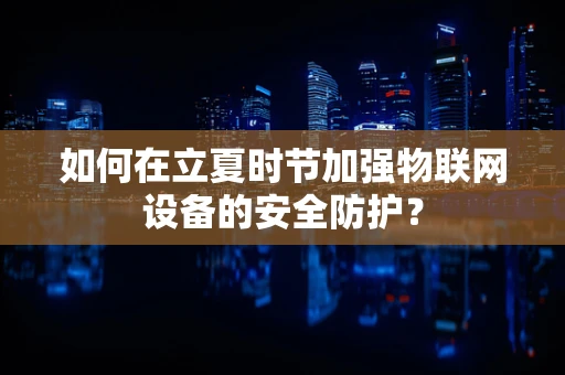 如何在立夏时节加强物联网设备的安全防护？