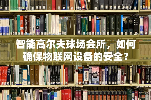 智能高尔夫球场会所，如何确保物联网设备的安全？