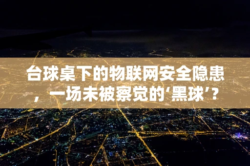 台球桌下的物联网安全隐患，一场未被察觉的‘黑球’？