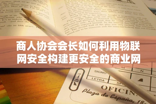 商人协会会长如何利用物联网安全构建更安全的商业网络？
