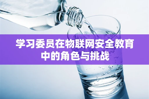 学习委员在物联网安全教育中的角色与挑战
