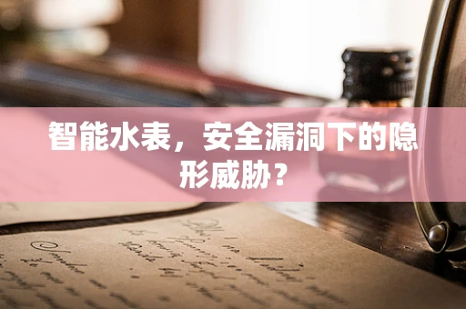 智能水表，安全漏洞下的隐形威胁？