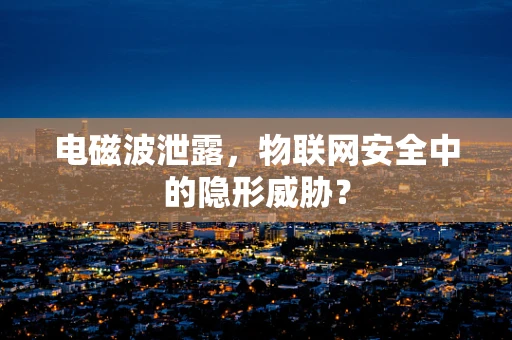 电磁波泄露，物联网安全中的隐形威胁？
