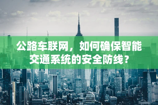 公路车联网，如何确保智能交通系统的安全防线？