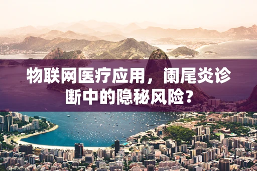 物联网医疗应用，阑尾炎诊断中的隐秘风险？