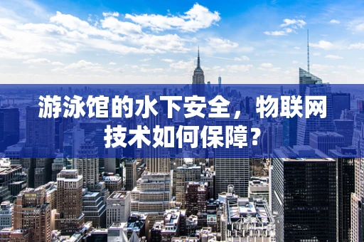 游泳馆的水下安全，物联网技术如何保障？