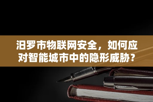 汨罗市物联网安全，如何应对智能城市中的隐形威胁？