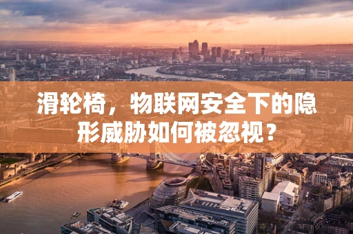 滑轮椅，物联网安全下的隐形威胁如何被忽视？