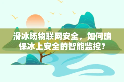滑冰场物联网安全，如何确保冰上安全的智能监控？