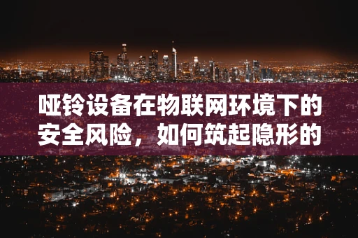 哑铃设备在物联网环境下的安全风险，如何筑起隐形的防线？