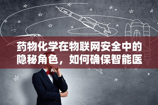 药物化学在物联网安全中的隐秘角色，如何确保智能医疗设备的‘药’安全？