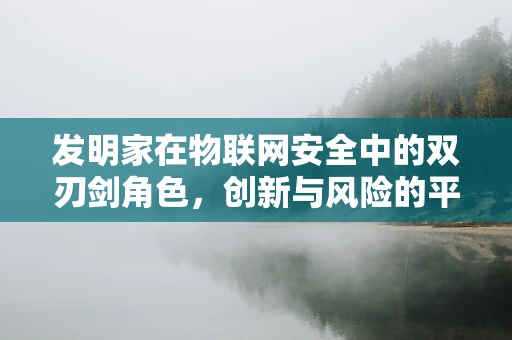 发明家在物联网安全中的双刃剑角色，创新与风险的平衡？