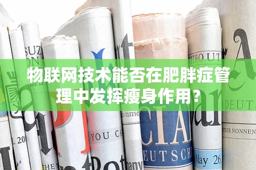 物联网技术能否在肥胖症管理中发挥瘦身作用？