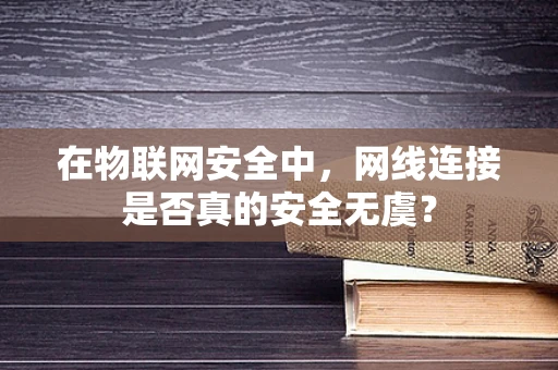 在物联网安全中，网线连接是否真的安全无虞？