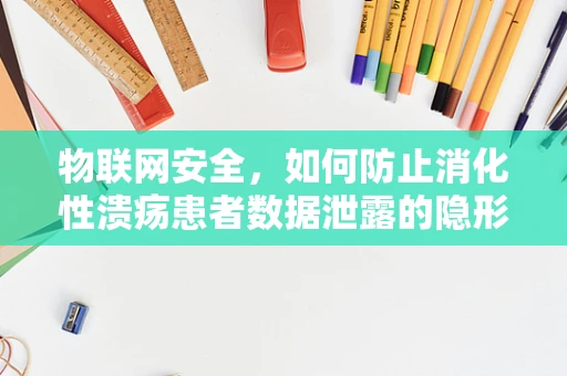 物联网安全，如何防止消化性溃疡患者数据泄露的隐形威胁？