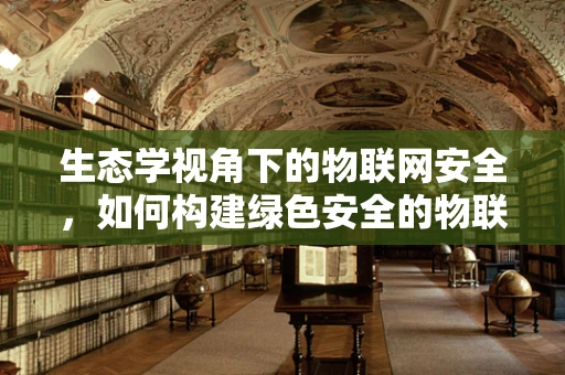 生态学视角下的物联网安全，如何构建绿色安全的物联网生态？