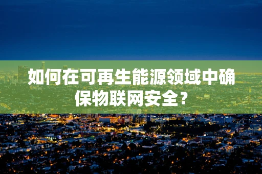 如何在可再生能源领域中确保物联网安全？