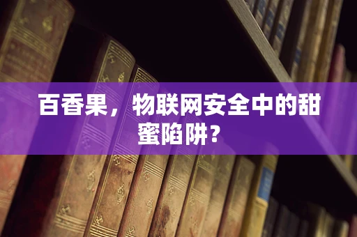 百香果，物联网安全中的甜蜜陷阱？