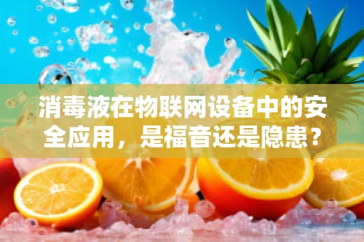 消毒液在物联网设备中的安全应用，是福音还是隐患？