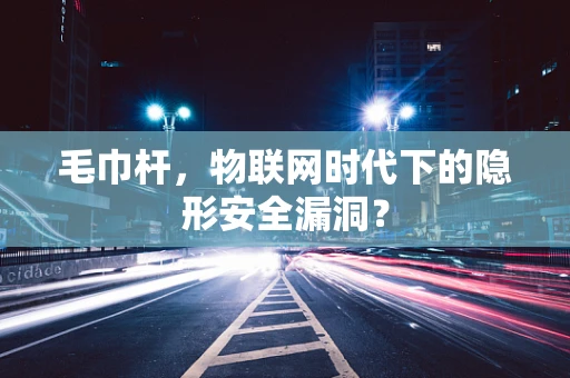 毛巾杆，物联网时代下的隐形安全漏洞？