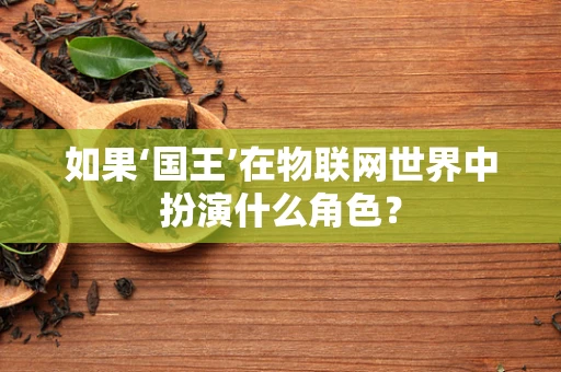 如果‘国王’在物联网世界中扮演什么角色？