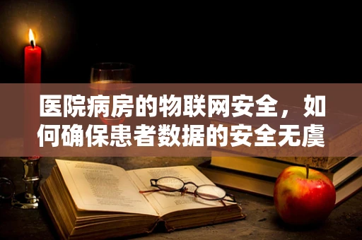 医院病房的物联网安全，如何确保患者数据的安全无虞？