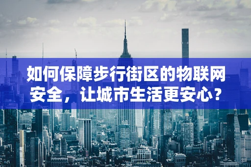如何保障步行街区的物联网安全，让城市生活更安心？