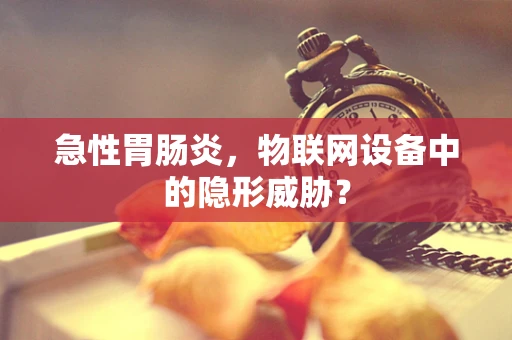 急性胃肠炎，物联网设备中的隐形威胁？