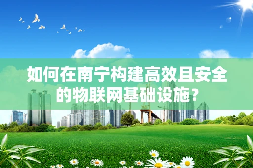 如何在南宁构建高效且安全的物联网基础设施？