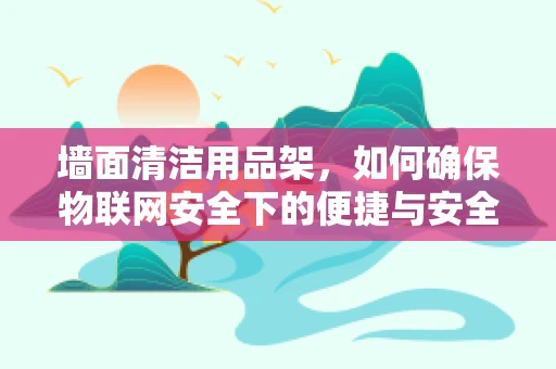 墙面清洁用品架，如何确保物联网安全下的便捷与安全并存？