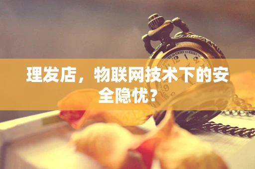 理发店，物联网技术下的安全隐忧？