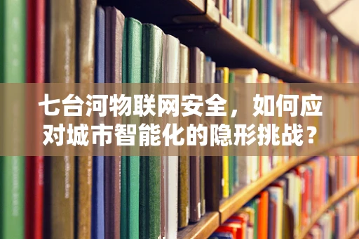 七台河物联网安全，如何应对城市智能化的隐形挑战？