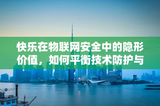 快乐在物联网安全中的隐形价值，如何平衡技术防护与用户体验？