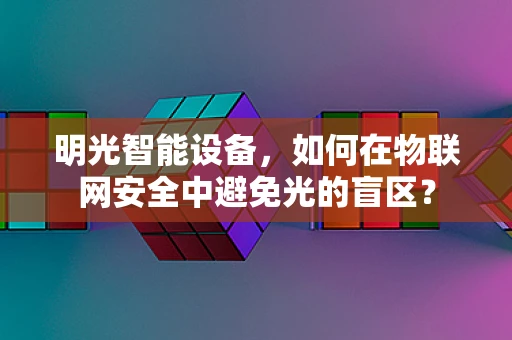 明光智能设备，如何在物联网安全中避免光的盲区？