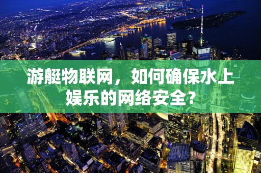 游艇物联网，如何确保水上娱乐的网络安全？