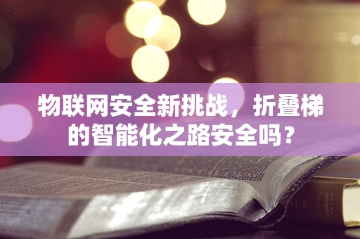 物联网安全新挑战，折叠梯的智能化之路安全吗？