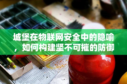 城堡在物联网安全中的隐喻，如何构建坚不可摧的防御体系？