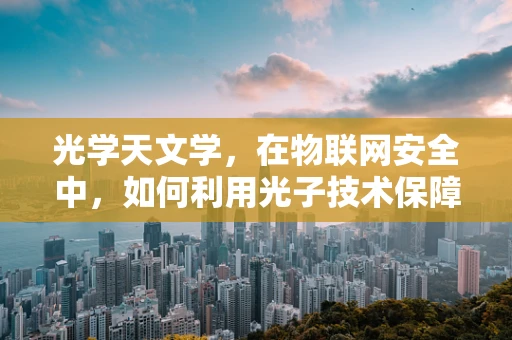 光学天文学，在物联网安全中，如何利用光子技术保障天文观测的隐私与安全？