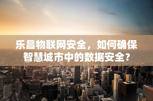 乐昌物联网安全，如何确保智慧城市中的数据安全？