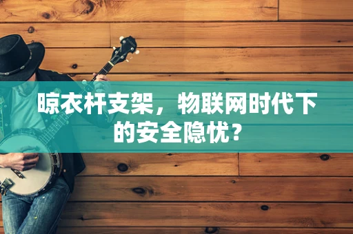 晾衣杆支架，物联网时代下的安全隐忧？