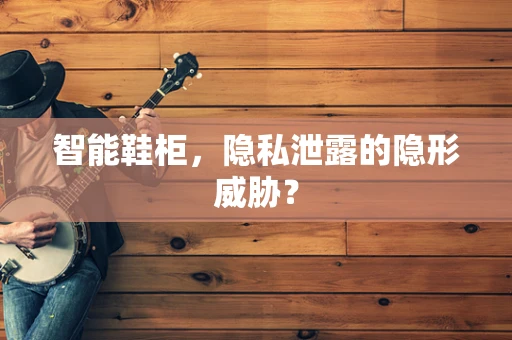 智能鞋柜，隐私泄露的隐形威胁？