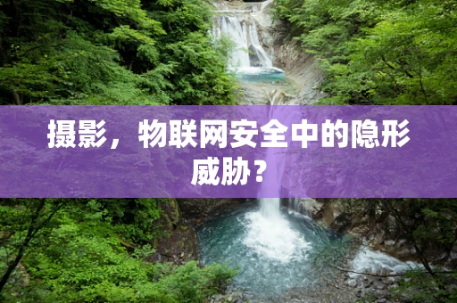 摄影，物联网安全中的隐形威胁？
