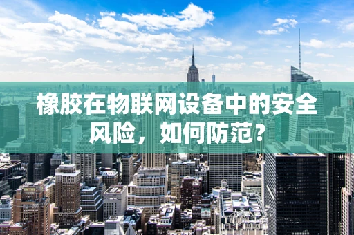 橡胶在物联网设备中的安全风险，如何防范？