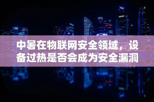 中暑在物联网安全领域，设备过热是否会成为安全漏洞？